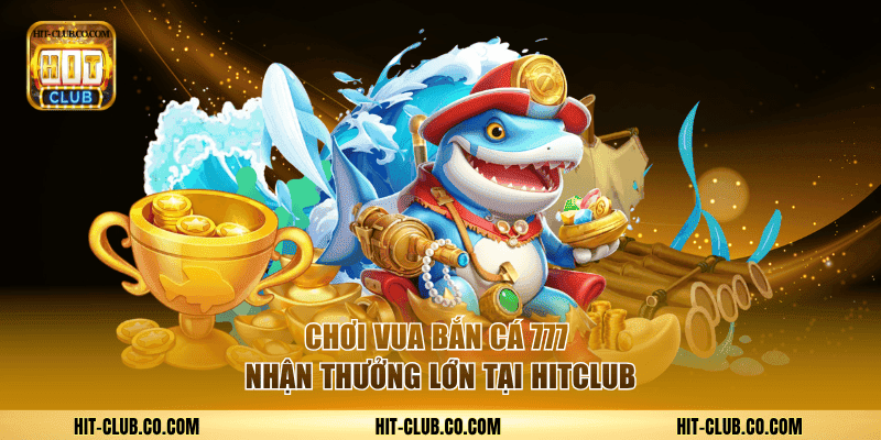 Chơi Vua Bắn Cá 777 Nhận Thưởng Dễ Dàng Tại Hitclub 1 Vua bắn cá 777.